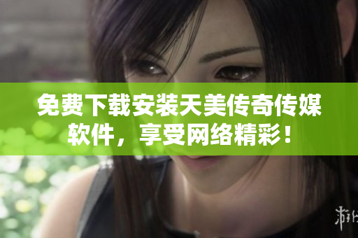 免费下载安装天美传奇传媒软件，享受网络精彩！