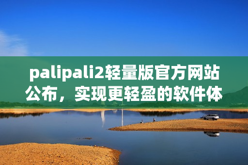 palipali2轻量版官方网站公布，实现更轻盈的软件体验