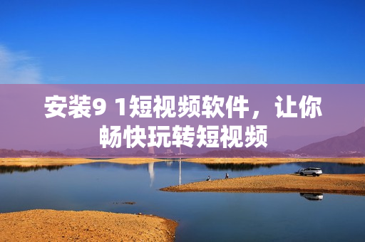 安装9 1短视频软件，让你畅快玩转短视频