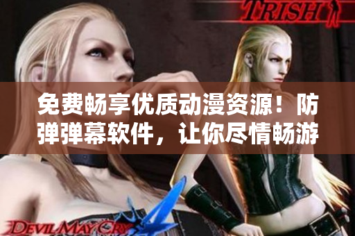 免费畅享优质动漫资源！防弹弹幕软件，让你尽情畅游创意世界！