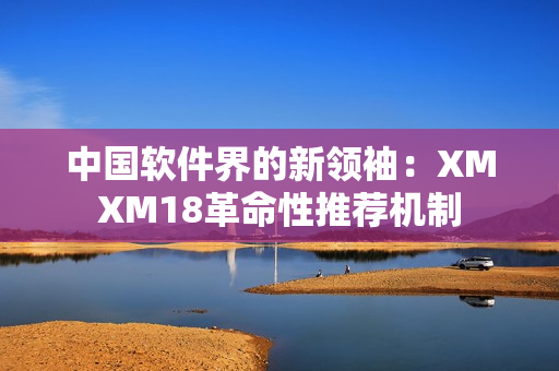 中国软件界的新领袖：XMXM18革命性推荐机制