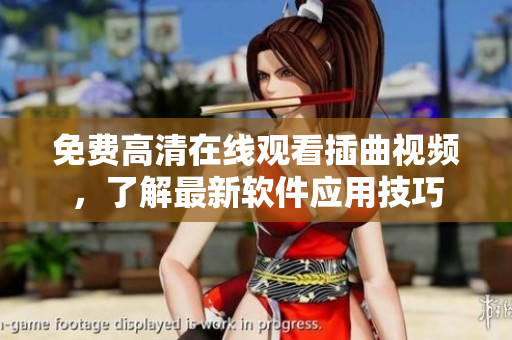 免费高清在线观看插曲视频，了解最新软件应用技巧