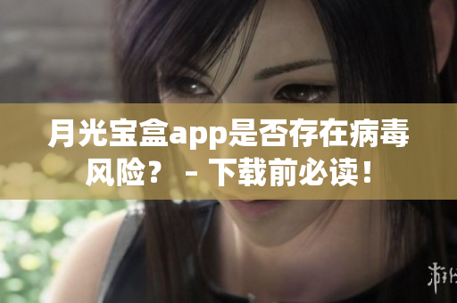 月光宝盒app是否存在病毒风险？ – 下载前必读！