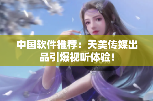 中国软件推荐：天美传媒出品引爆视听体验！
