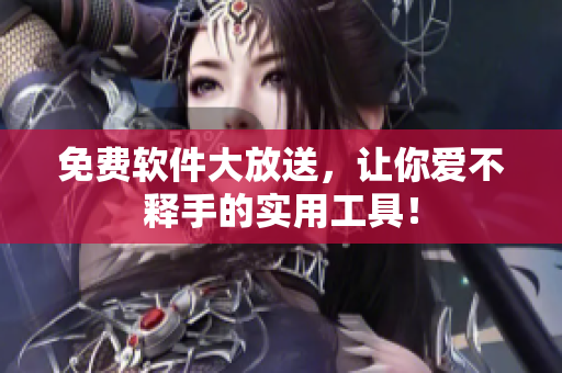 免费软件大放送，让你爱不释手的实用工具！