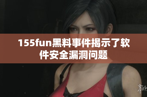 155fun黑料事件揭示了软件安全漏洞问题