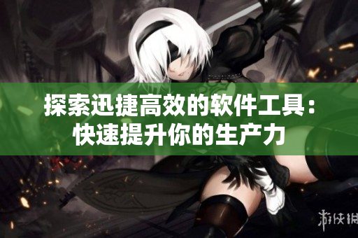 探索迅捷高效的软件工具：快速提升你的生产力