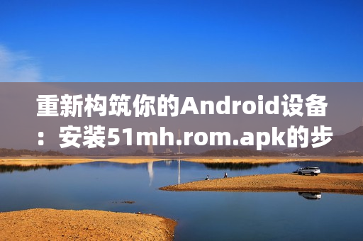 重新构筑你的Android设备：安装51mh.rom.apk的步骤