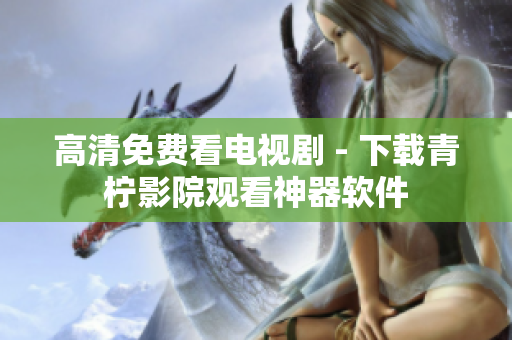 高清免费看电视剧 - 下载青柠影院观看神器软件