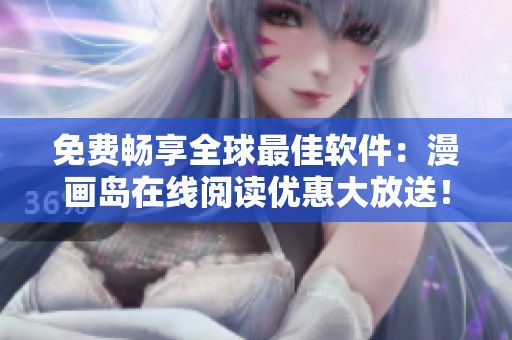免费畅享全球最佳软件：漫画岛在线阅读优惠大放送！