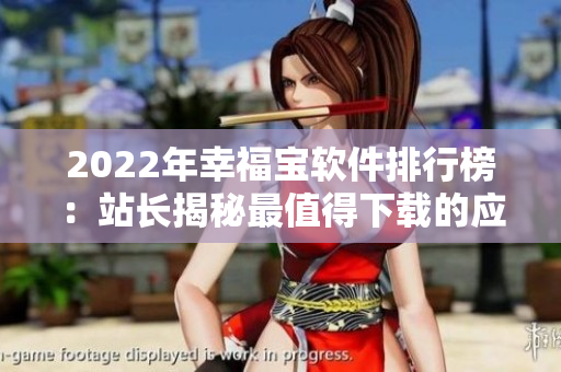 2022年幸福宝软件排行榜：站长揭秘最值得下载的应用