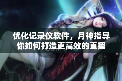 优化记录仪软件，月神指导你如何打造更高效的直播
