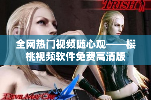 全网热门视频随心观——樱桃视频软件免费高清版