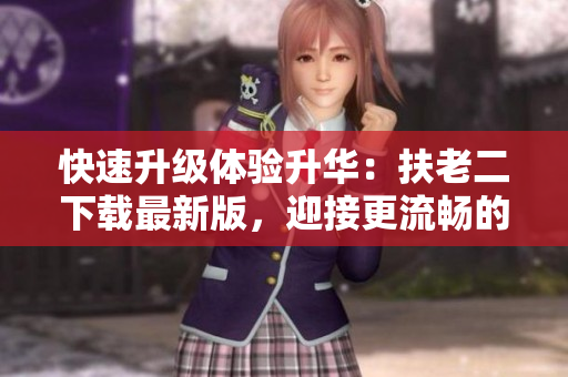 快速升级体验升华：扶老二下载最新版，迎接更流畅的软件体验！