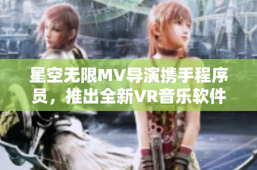 星空无限MV导演携手程序员，推出全新VR音乐软件！