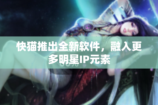 快猫推出全新软件，融入更多明星IP元素