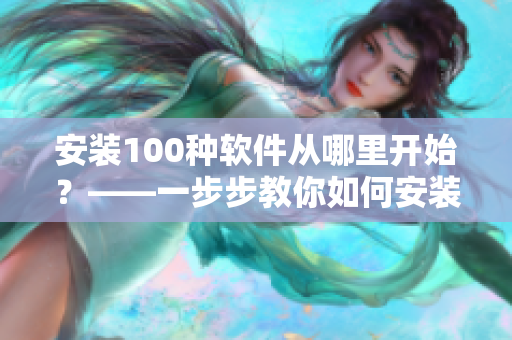 安装100种软件从哪里开始？——一步步教你如何安装软件