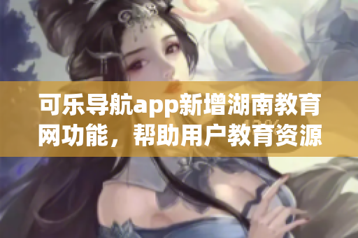 可乐导航app新增湖南教育网功能，帮助用户教育资源获取更便捷