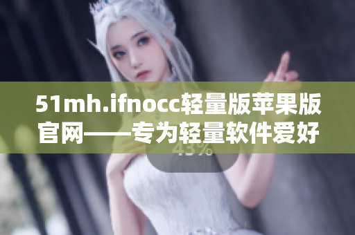 51mh.ifnocc轻量版苹果版官网——专为轻量软件爱好者打造