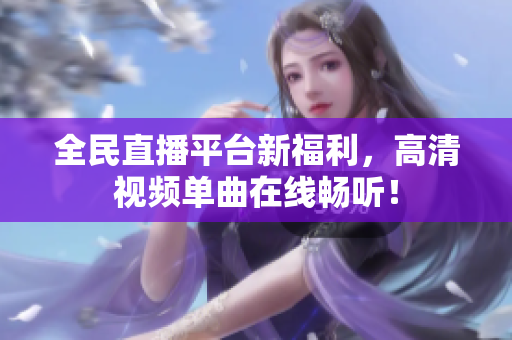 全民直播平台新福利，高清视频单曲在线畅听！