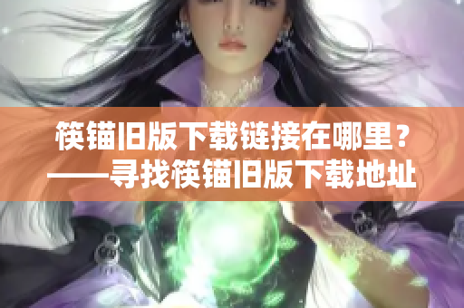 筷锚旧版下载链接在哪里？——寻找筷锚旧版下载地址