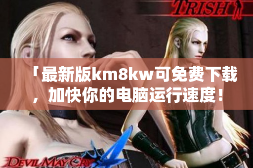 「最新版km8kw可免费下载，加快你的电脑运行速度！」