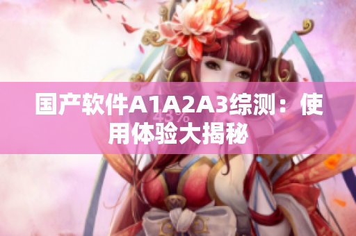 国产软件A1A2A3综测：使用体验大揭秘
