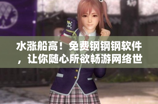 水涨船高！免费钢钢钢软件，让你随心所欲畅游网络世界