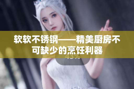 软软不锈钢——精美厨房不可缺少的烹饪利器