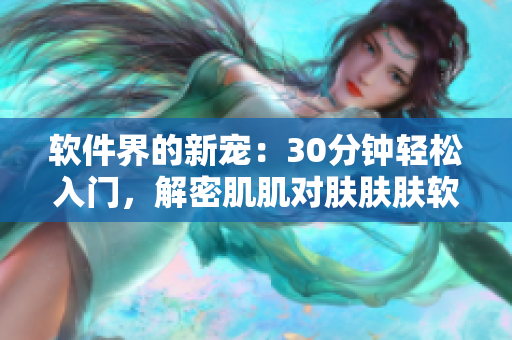 软件界的新宠：30分钟轻松入门，解密肌肌对肤肤肤软件
