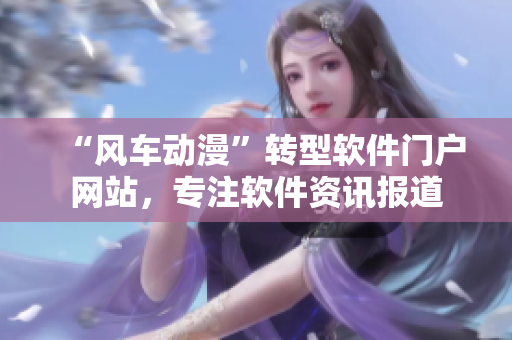 “风车动漫”转型软件门户网站，专注软件资讯报道