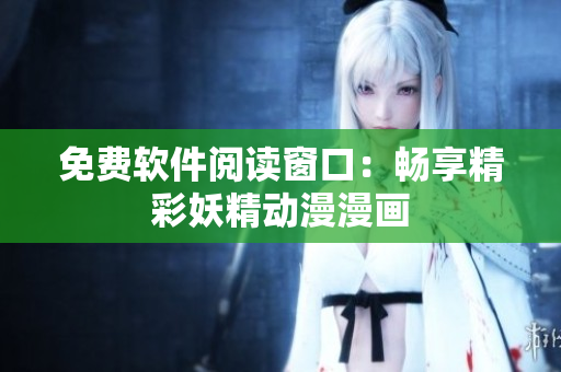 免费软件阅读窗口：畅享精彩妖精动漫漫画