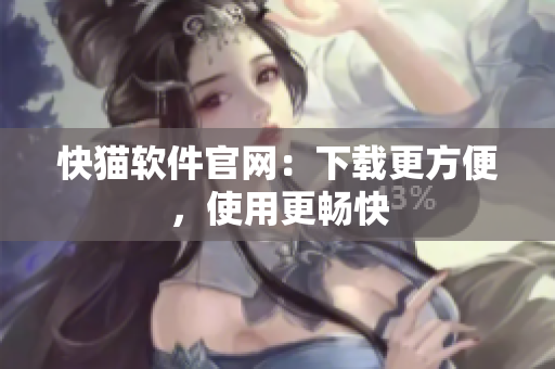 快猫软件官网：下载更方便，使用更畅快