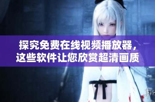 探究免费在线视频播放器，这些软件让您欣赏超清画质
