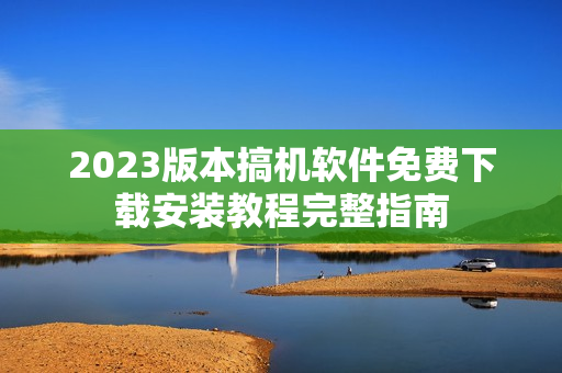 2023版本搞机软件免费下载安装教程完整指南