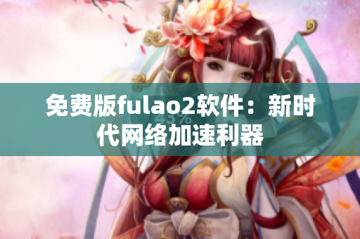 免费版fulao2软件：新时代网络加速利器