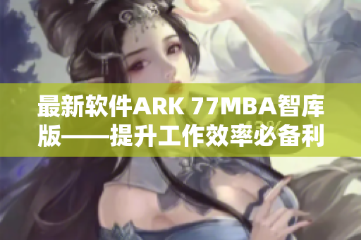 最新软件ARK 77MBA智库版——提升工作效率必备利器