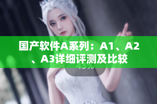 国产软件A系列：A1、A2、A3详细评测及比较