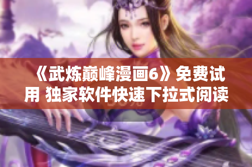 《武炼巅峰漫画6》免费试用 独家软件快速下拉式阅读