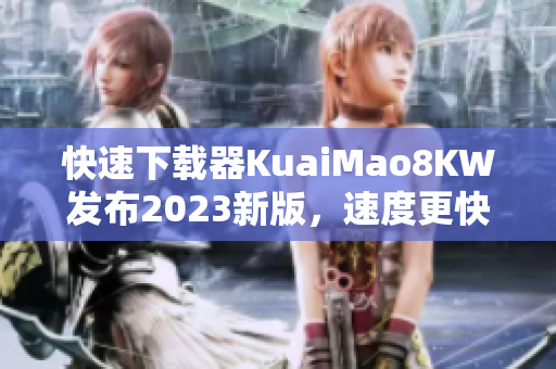 快速下载器KuaiMao8KW发布2023新版，速度更快更稳定