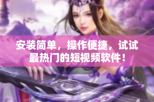 安装简单，操作便捷，试试最热门的短视频软件！