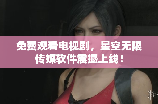 免费观看电视剧，星空无限传媒软件震撼上线！