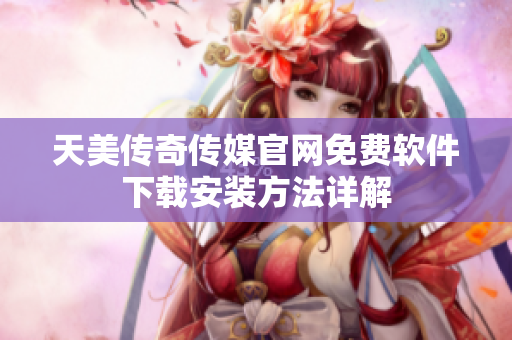 天美传奇传媒官网免费软件下载安装方法详解