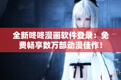全新咚咚漫画软件登录：免费畅享数万部动漫佳作！
