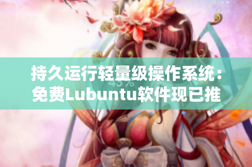 持久运行轻量级操作系统：免费Lubuntu软件现已推出网页版