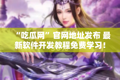 “吃瓜网”官网地址发布 最新软件开发教程免费学习！