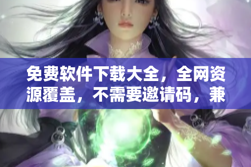 免费软件下载大全，全网资源覆盖，不需要邀请码，兼容性强！