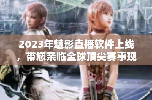2023年魅影直播软件上线，带您亲临全球顶尖赛事现场