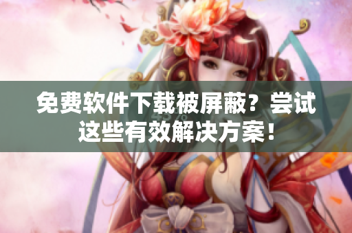 免费软件下载被屏蔽？尝试这些有效解决方案！