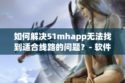 如何解决51mhapp无法找到适合线路的问题？- 软件线路优化方法